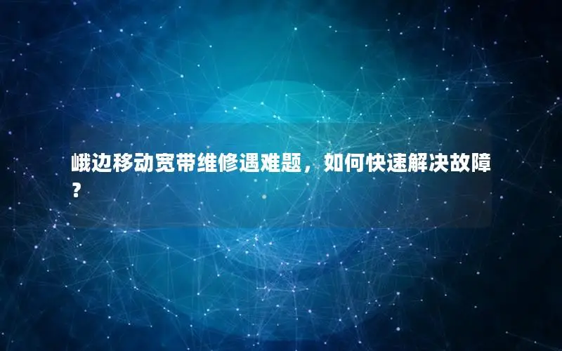峨边移动宽带维修遇难题，如何快速解决故障？