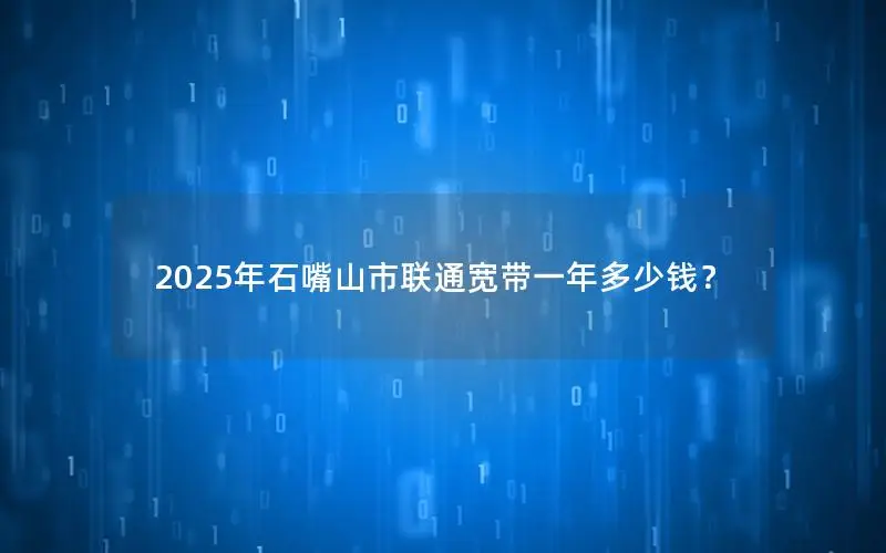 2025年石嘴山市联通宽带一年多少钱？