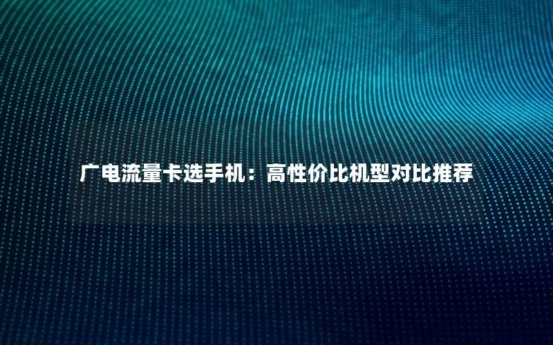 广电流量卡选手机：高性价比机型对比推荐
