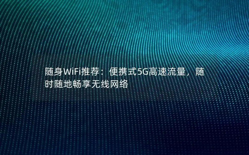 随身WiFi推荐：便携式5G高速流量，随时随地畅享无线网络