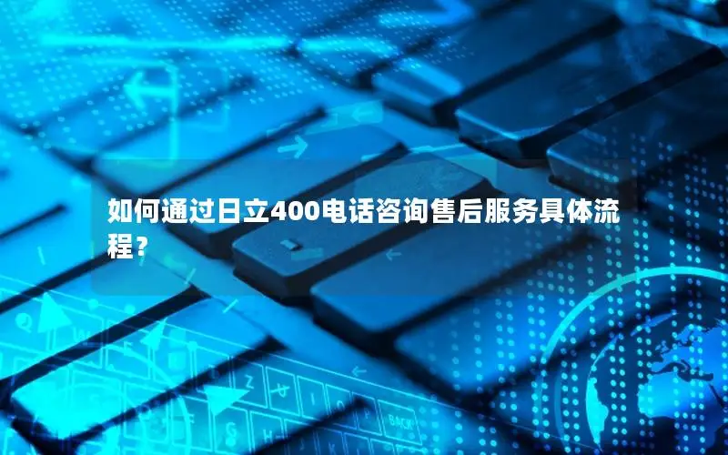 如何通过日立400电话咨询售后服务具体流程？