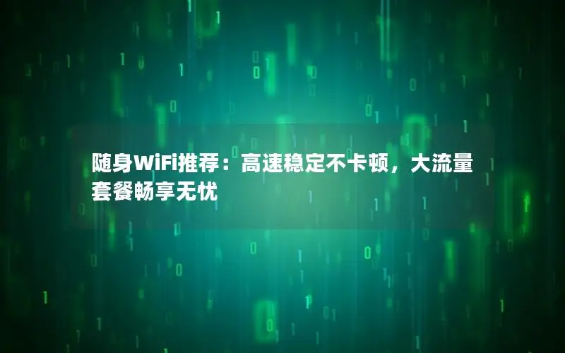 随身WiFi推荐：高速稳定不卡顿，大流量套餐畅享无忧