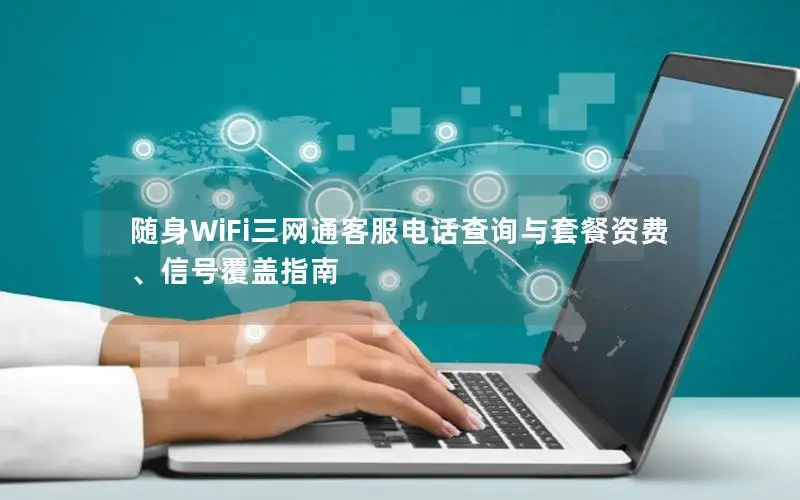 随身WiFi三网通客服电话查询与套餐资费、信号覆盖指南