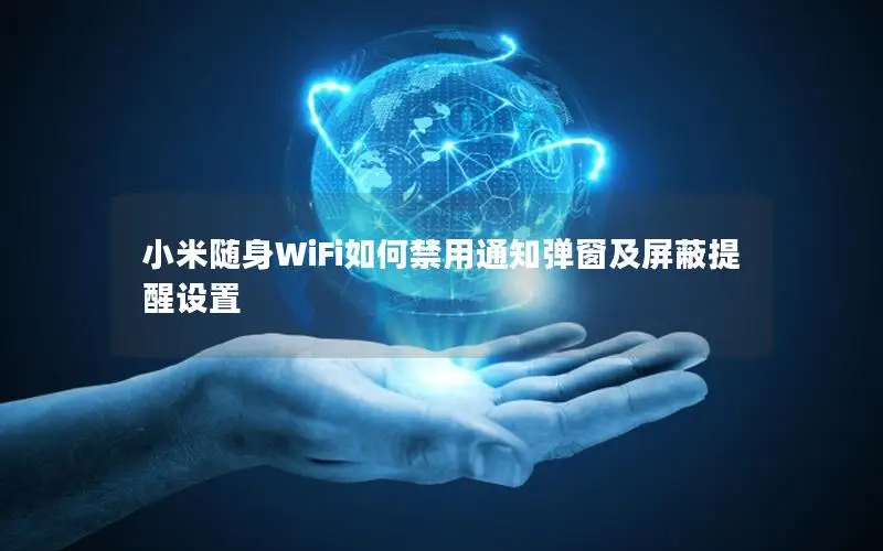 小米随身WiFi如何禁用通知弹窗及屏蔽提醒设置