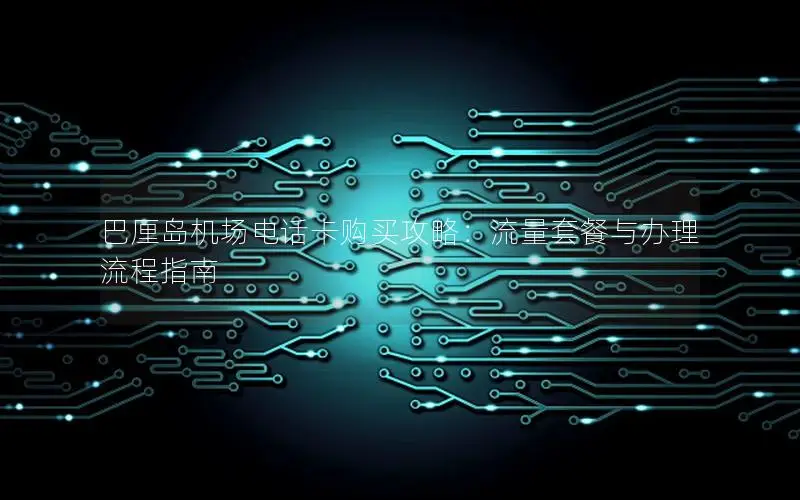 巴厘岛机场电话卡购买攻略：流量套餐与办理流程指南