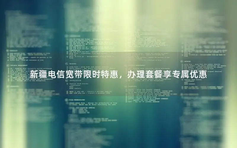 新疆电信宽带限时特惠，办理套餐享专属优惠
