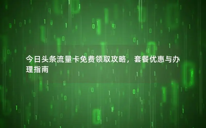 今日头条流量卡免费领取攻略，套餐优惠与办理指南