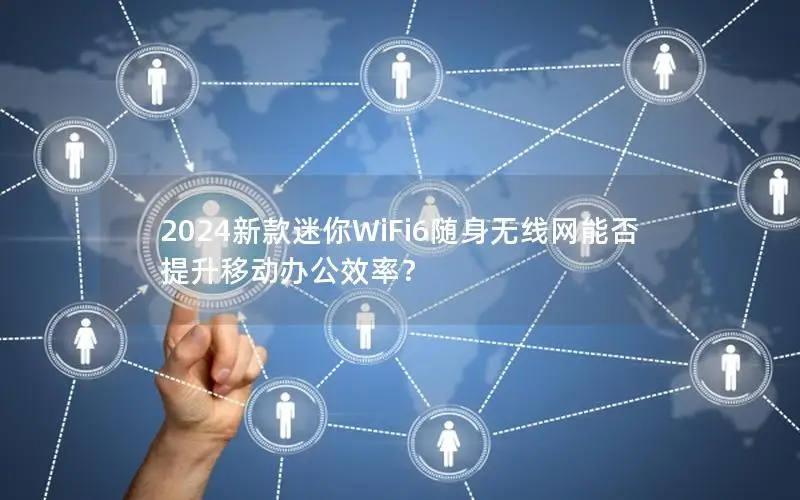 2024新款迷你WiFi6随身无线网能否提升移动办公效率？