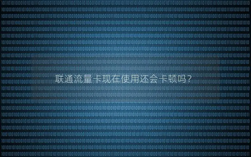 联通流量卡现在使用还会卡顿吗？