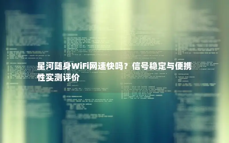 星河随身WiFi网速快吗？信号稳定与便携性实测评价