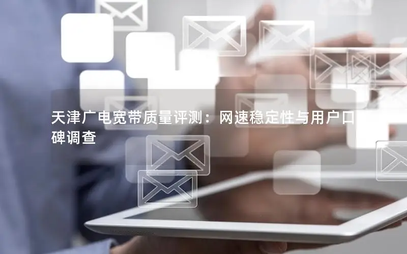 天津广电宽带质量评测：网速稳定性与用户口碑调查