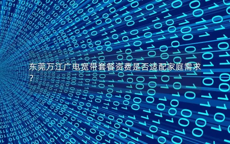 东莞万江广电宽带套餐资费是否适配家庭需求？