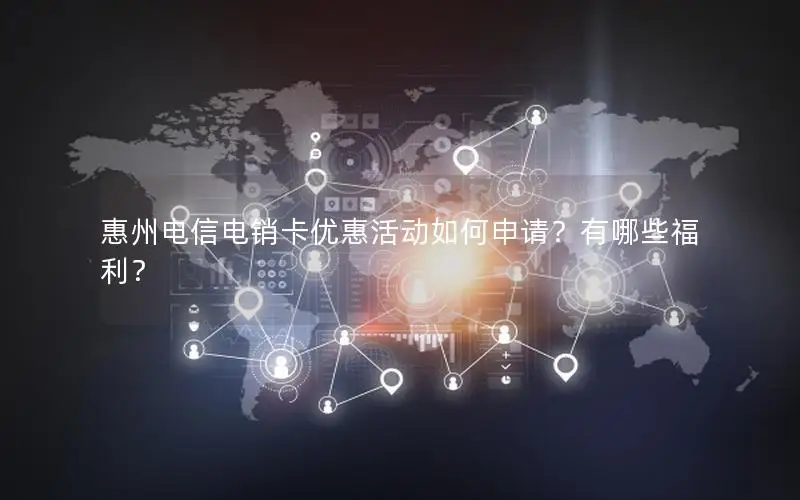 惠州电信电销卡优惠活动如何申请？有哪些福利？