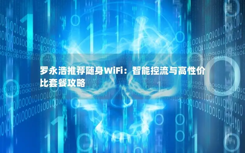 罗永浩推荐随身WiFi：智能控流与高性价比套餐攻略