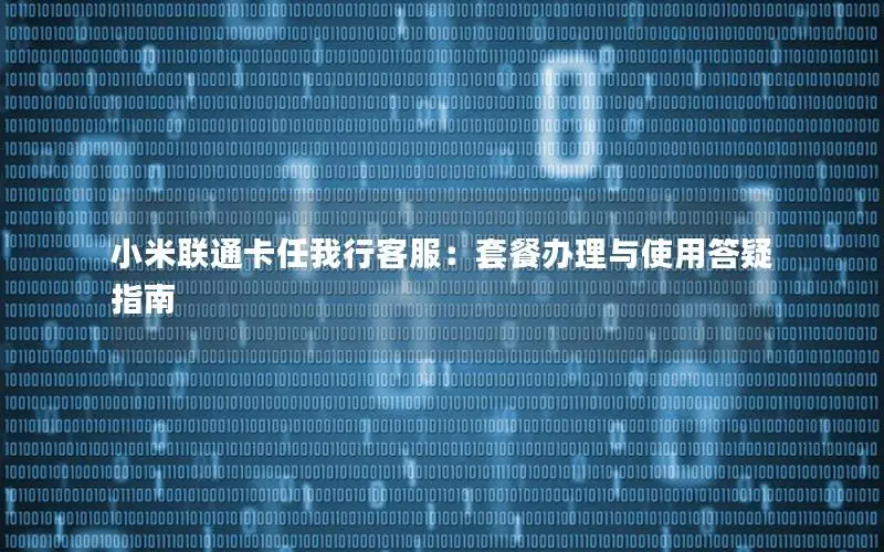 小米联通卡任我行客服：套餐办理与使用答疑指南