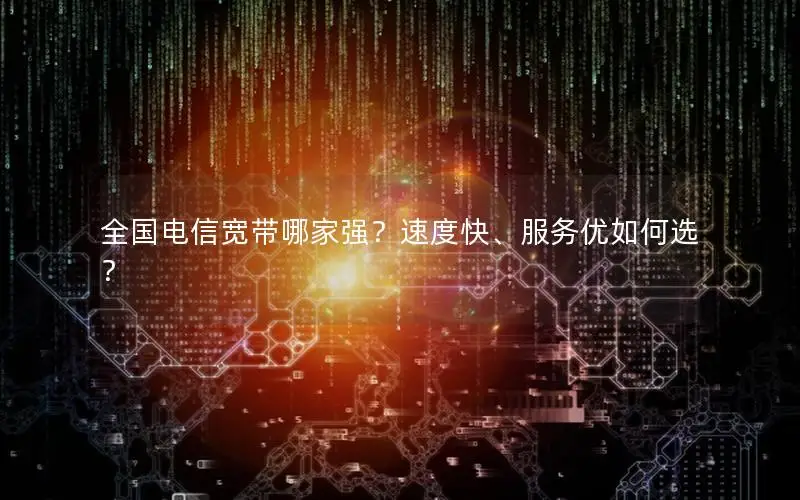 全国电信宽带哪家强？速度快、服务优如何选？