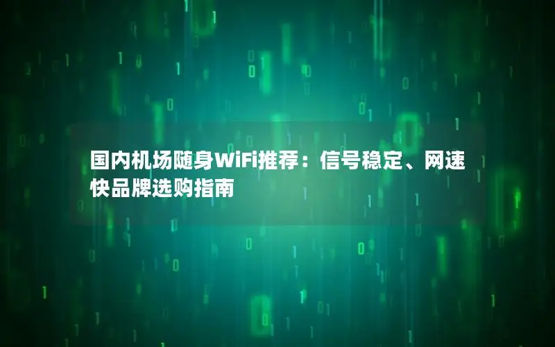 国内机场随身WiFi推荐：信号稳定、网速快品牌选购指南