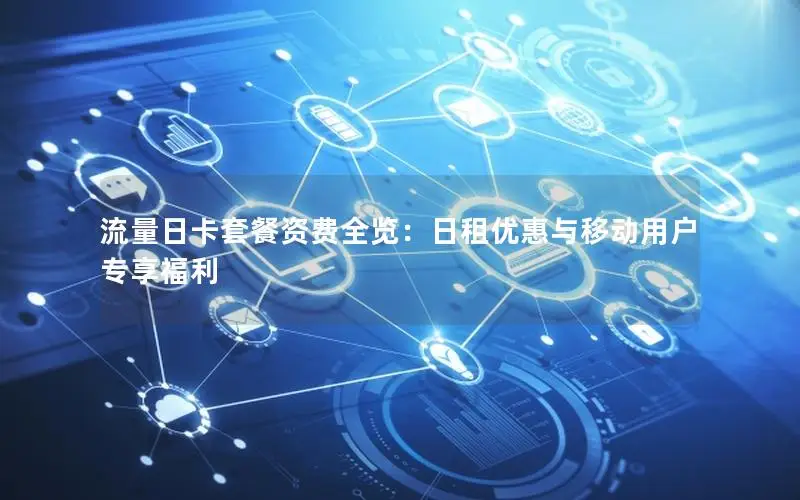 流量日卡套餐资费全览：日租优惠与移动用户专享福利