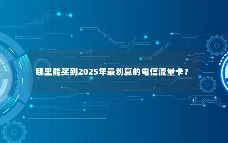 哪里能买到2025年最划算的电信流量卡？