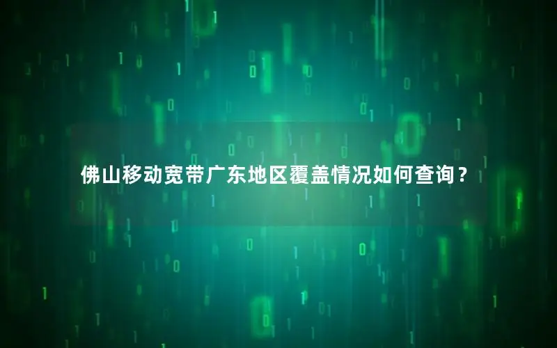 佛山移动宽带广东地区覆盖情况如何查询？