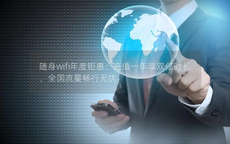 随身wifi年度钜惠：充值一年享双倍时长，全国流量畅行无忧