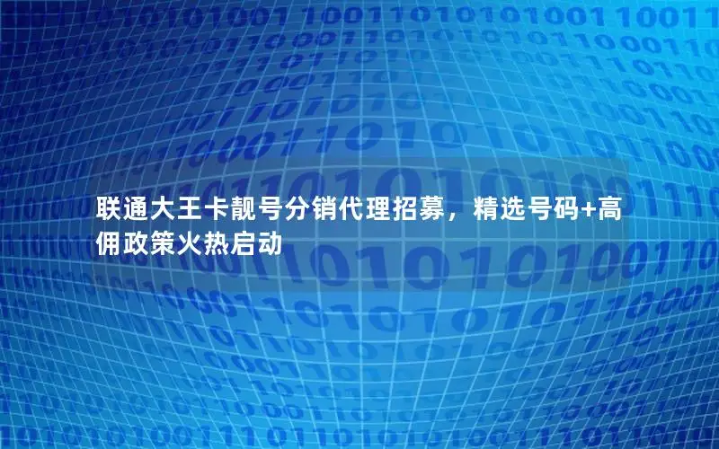 联通大王卡靓号分销代理招募，精选号码+高佣政策火热启动