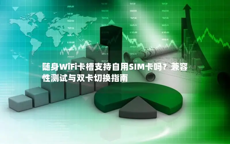 随身WiFi卡槽支持自用SIM卡吗？兼容性测试与双卡切换指南