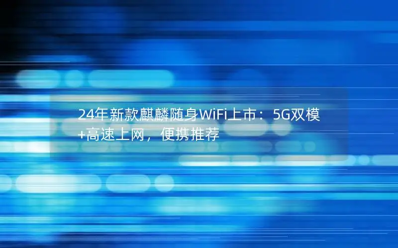 24年新款麒麟随身WiFi上市：5G双模+高速上网，便携推荐