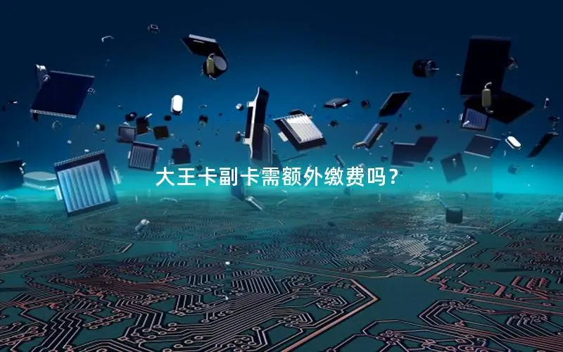大王卡副卡需额外缴费吗？