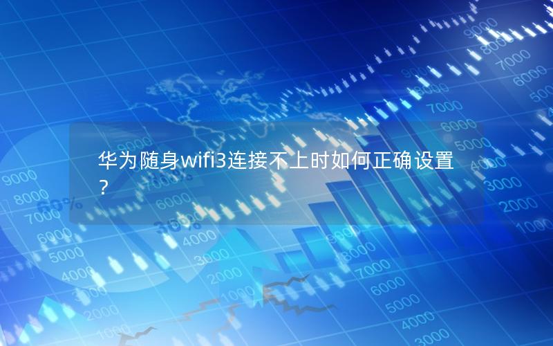 华为随身wifi3连接不上时如何正确设置？