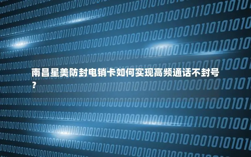 南昌星美防封电销卡如何实现高频通话不封号？
