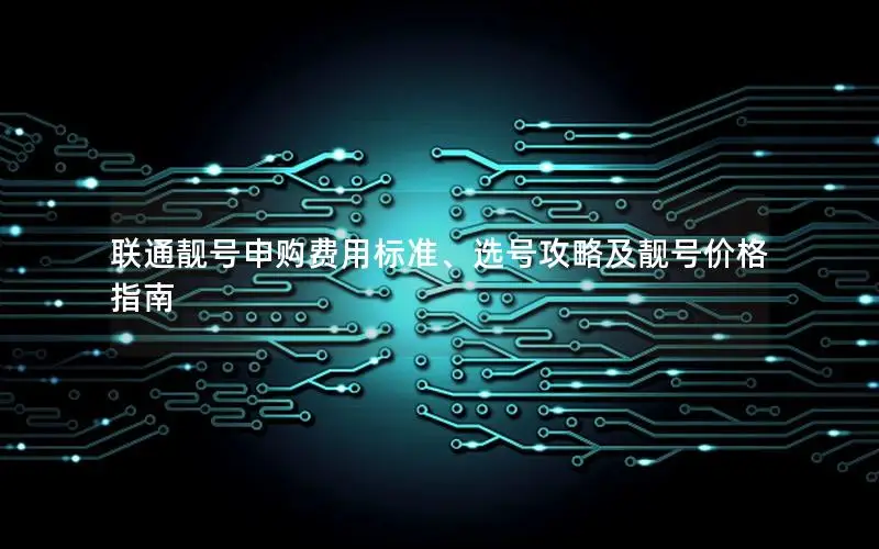 联通靓号申购费用标准、选号攻略及靓号价格指南