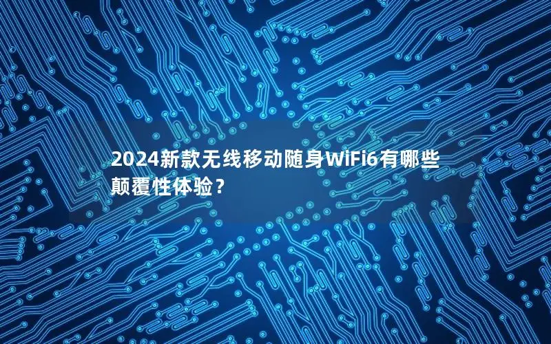 2024新款无线移动随身WiFi6有哪些颠覆性体验？