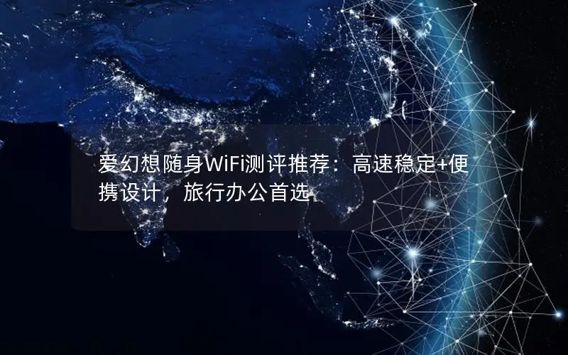 爱幻想随身WiFi测评推荐：高速稳定+便携设计，旅行办公首选