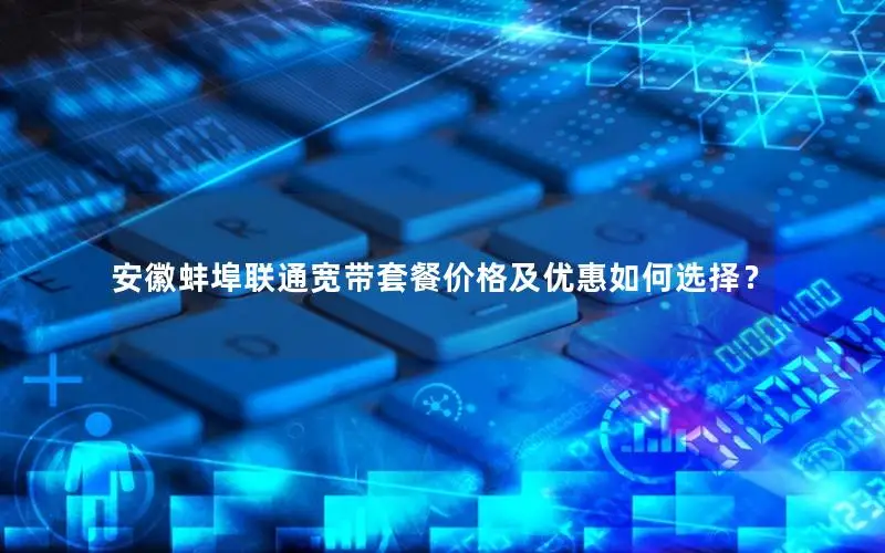 安徽蚌埠联通宽带套餐价格及优惠如何选择？