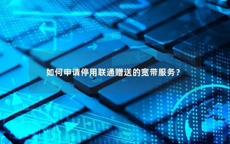 如何申请停用联通赠送的宽带服务？