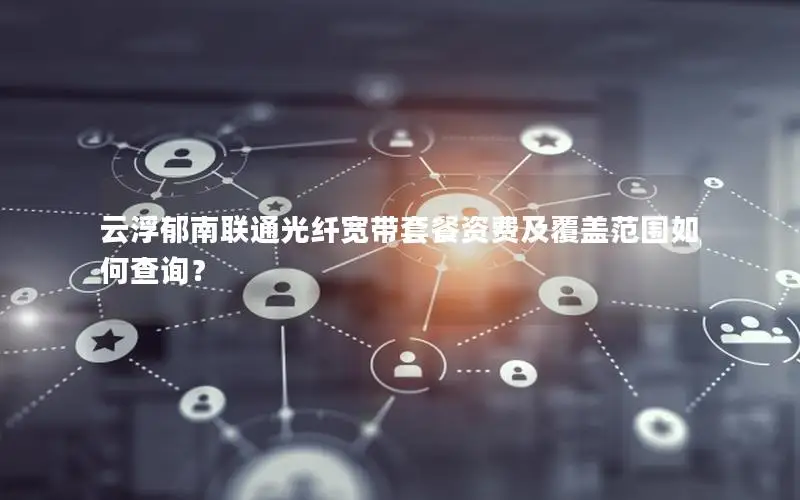 云浮郁南联通光纤宽带套餐资费及覆盖范围如何查询？