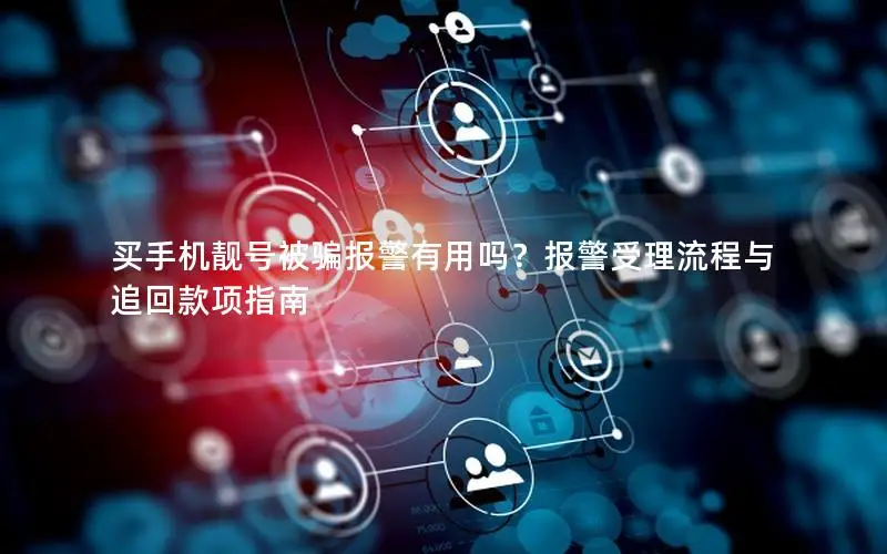 买手机靓号被骗报警有用吗？报警受理流程与追回款项指南