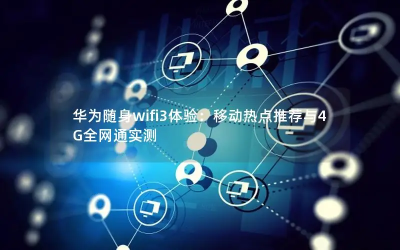 华为随身wifi3体验：移动热点推荐与4G全网通实测