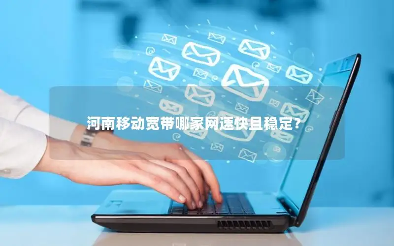 河南移动宽带哪家网速快且稳定？