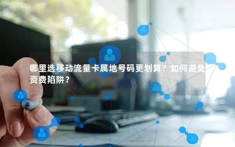 哪里选移动流量卡属地号码更划算？如何避免资费陷阱？