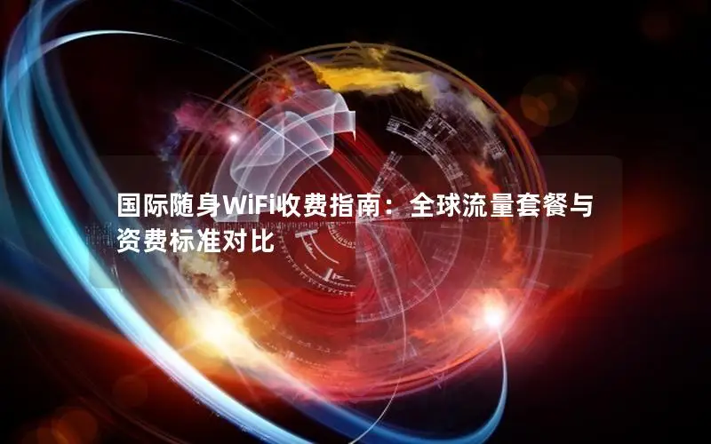 国际随身WiFi收费指南：全球流量套餐与资费标准对比