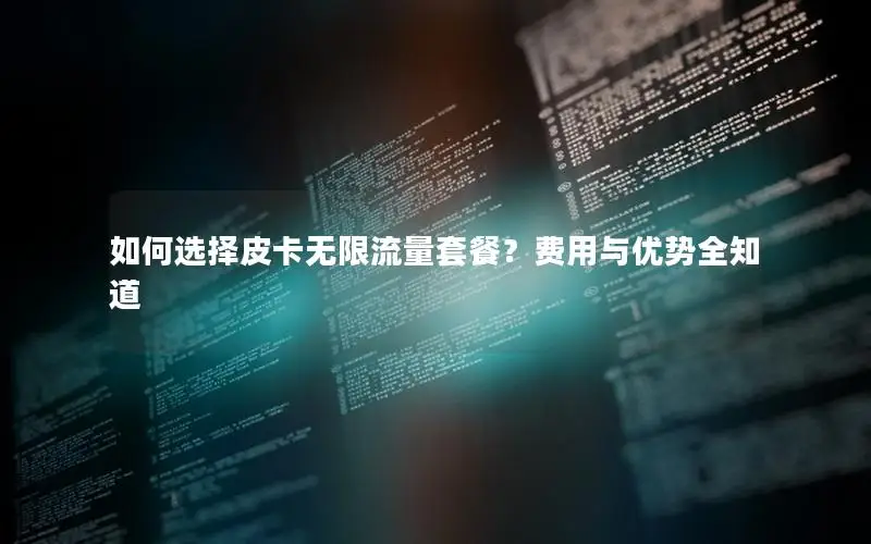 如何选择皮卡无限流量套餐？费用与优势全知道