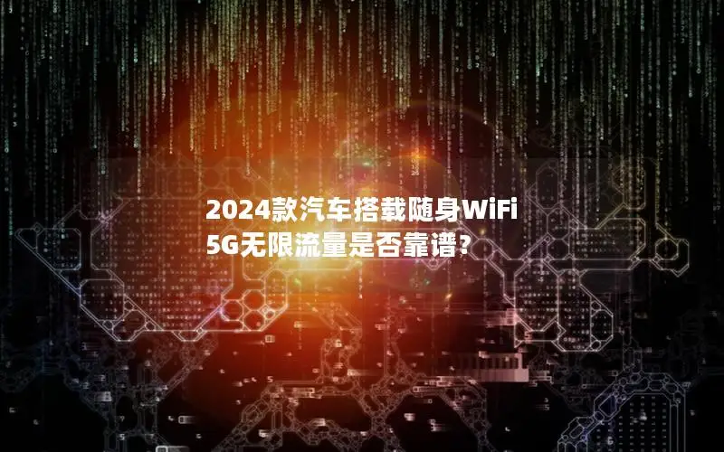 2024款汽车搭载随身WiFi 5G无限流量是否靠谱？