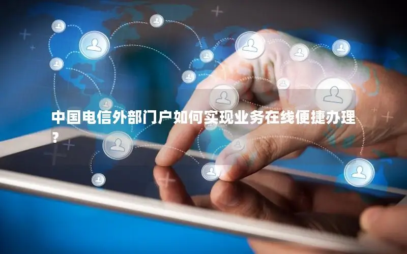 中国电信外部门户如何实现业务在线便捷办理？