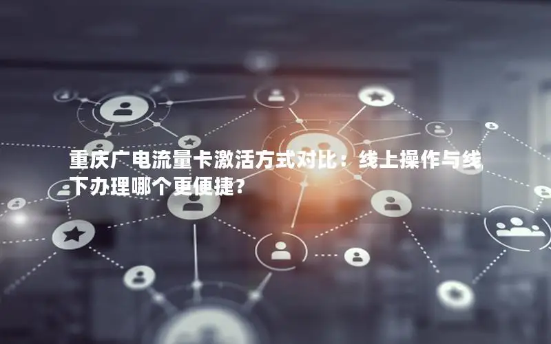 重庆广电流量卡激活方式对比：线上操作与线下办理哪个更便捷？