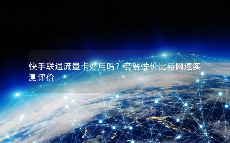 快手联通流量卡好用吗？套餐性价比与网速实测评价