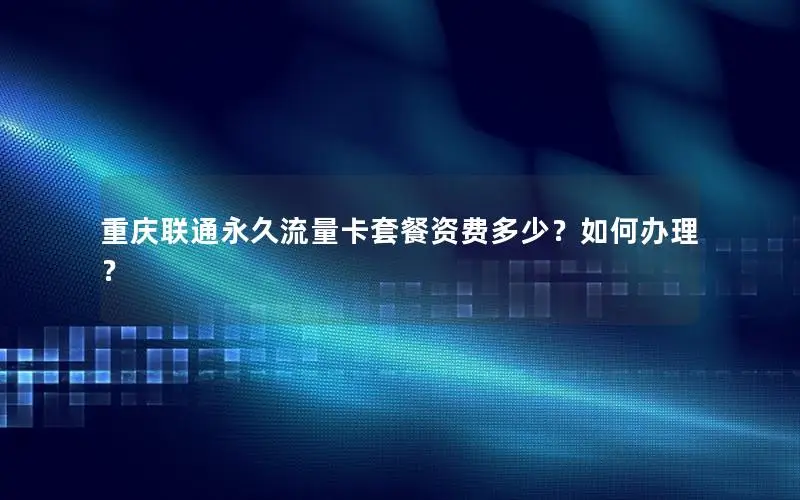 重庆联通永久流量卡套餐资费多少？如何办理？