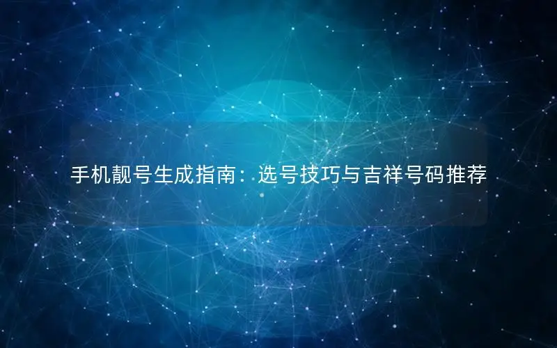 手机靓号生成指南：选号技巧与吉祥号码推荐