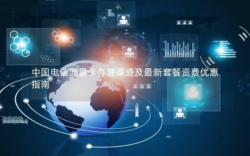 中国电信流量卡办理渠道及最新套餐资费优惠指南